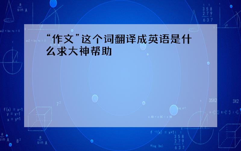 “作文”这个词翻译成英语是什么求大神帮助