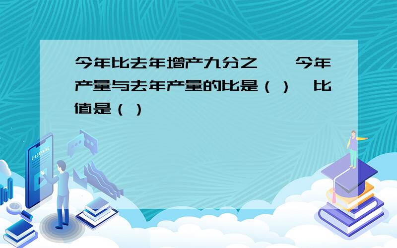 今年比去年增产九分之一,今年产量与去年产量的比是（）,比值是（）