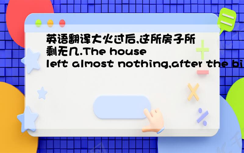 英语翻译大火过后,这所房子所剩无几.The house left almost nothing,after the bi