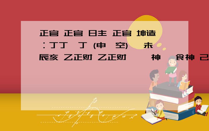 正官 正官 日主 正官 坤造：丁丁庚丁 (申酉空) 卯未辰亥 乙正财 乙正财 戊枭神 壬食神 己正印 乙正财 甲偏财 丁