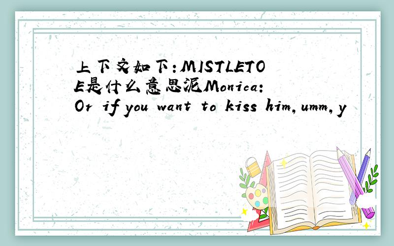 上下文如下:MISTLETOE是什么意思泥Monica:Or if you want to kiss him,umm,y