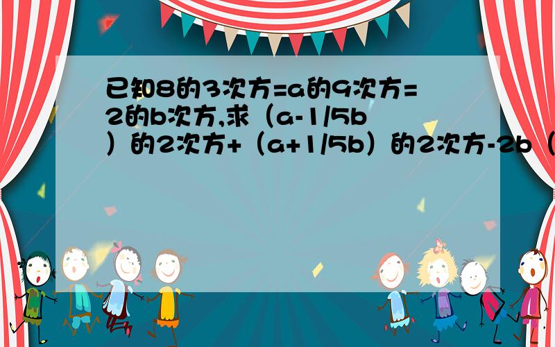 已知8的3次方=a的9次方=2的b次方,求（a-1/5b）的2次方+（a+1/5b）的2次方-2b（a的2次方+1/25