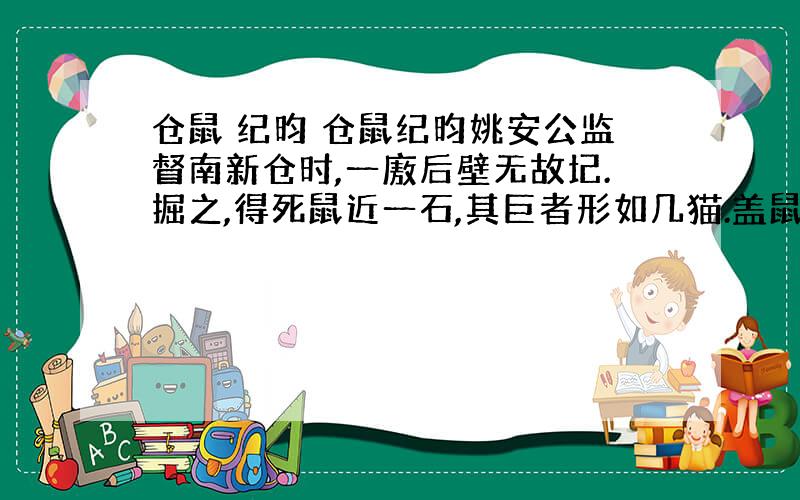 仓鼠 纪昀 仓鼠纪昀姚安公监督南新仓时,一廒后壁无故圮.掘之,得死鼠近一石,其巨者形如几猫.盖鼠穴壁下,滋生日众,其穴亦