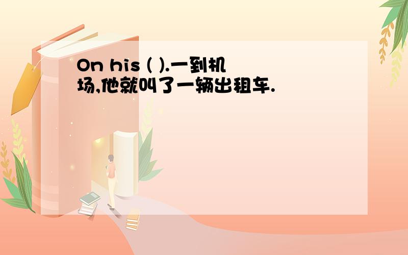 On his ( ).一到机场,他就叫了一辆出租车.