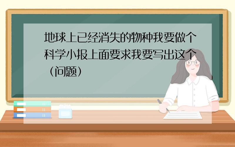 地球上已经消失的物种我要做个科学小报上面要求我要写出这个（问题）