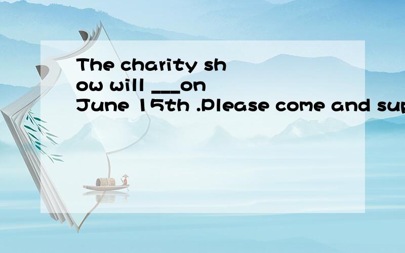 The charity show will ___on June 15th .Please come and suppo