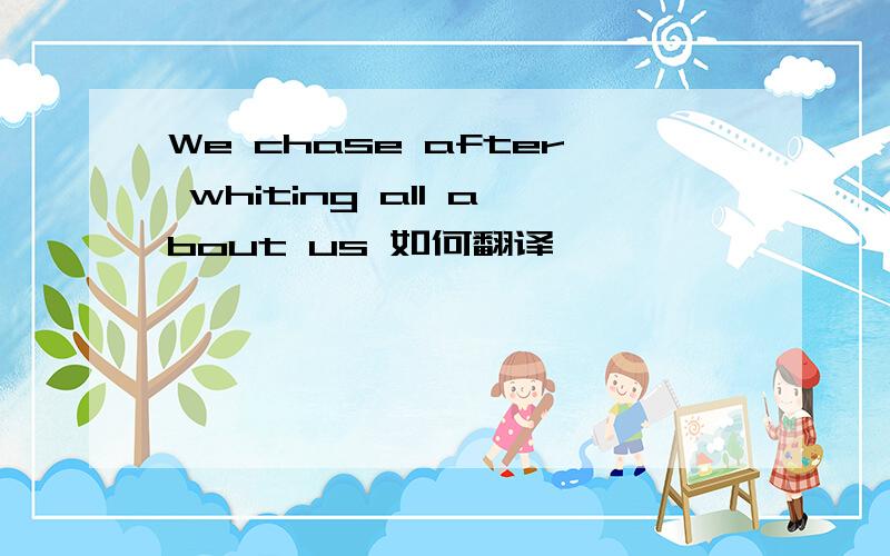 We chase after whiting all about us 如何翻译