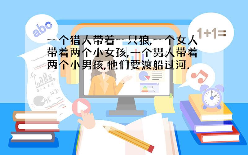 一个猎人带着一只狼,一个女人带着两个小女孩,一个男人带着两个小男孩,他们要渡船过河.