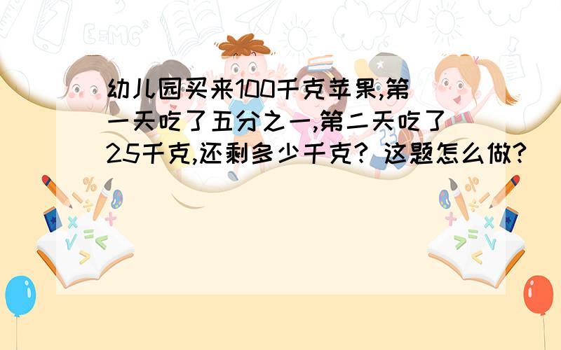 幼儿园买来100千克苹果,第一天吃了五分之一,第二天吃了25千克,还剩多少千克? 这题怎么做?