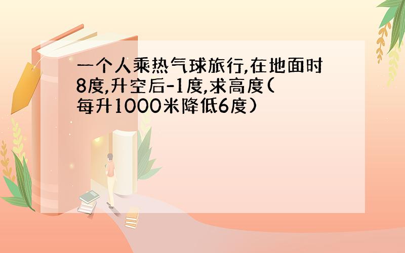 一个人乘热气球旅行,在地面时8度,升空后-1度,求高度(每升1000米降低6度)