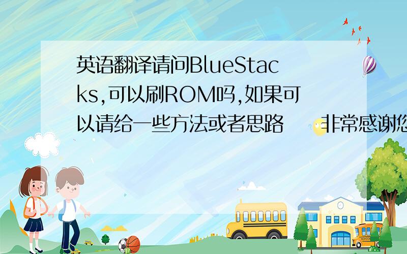 英语翻译请问BlueStacks,可以刷ROM吗,如果可以请给一些方法或者思路〜〜非常感谢您