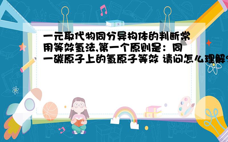 一元取代物同分异构体的判断常用等效氢法,第一个原则是：同一碳原子上的氢原子等效 请问怎么理解?