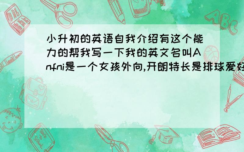 小升初的英语自我介绍有这个能力的帮我写一下我的英文名叫Anfni是一个女孩外向,开朗特长是排球爱好听音乐