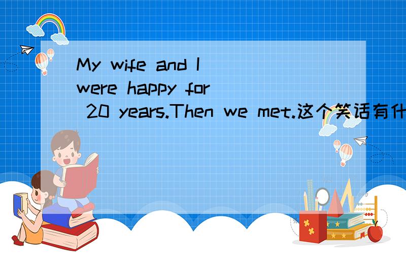 My wife and I were happy for 20 years.Then we met.这个笑话有什么好笑的