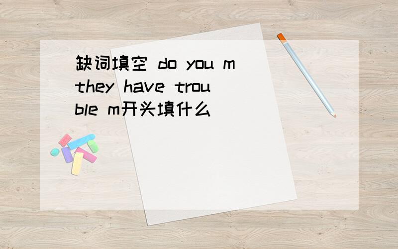 缺词填空 do you m they have trouble m开头填什么