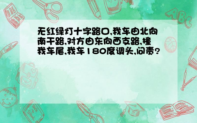 无红绿灯十字路口,我车由北向南干路,对方由东向西支路,撞我车尾,我车180度调头,问责?