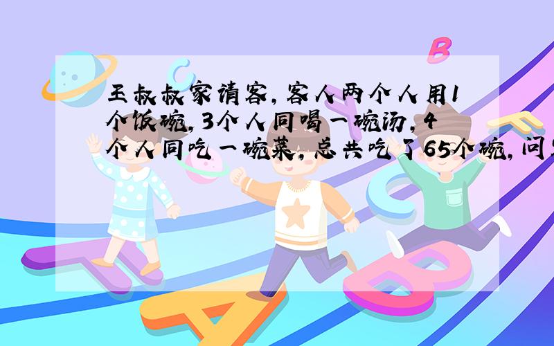 王叔叔家请客,客人两个人用1个饭碗,3个人同喝一碗汤,4个人同吃一碗菜,总共吃了65个碗,问客人有几位?要方法