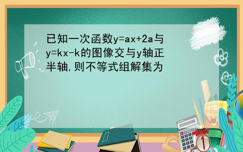 已知一次函数y=ax+2a与y=kx-k的图像交与y轴正半轴,则不等式组解集为