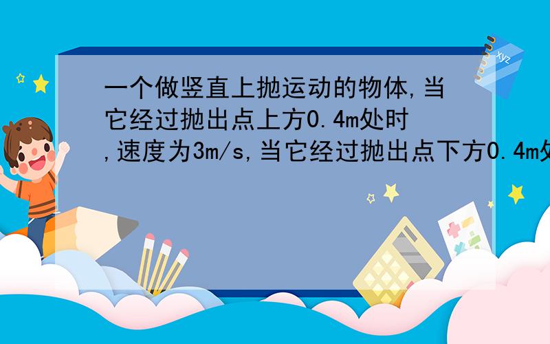 一个做竖直上抛运动的物体,当它经过抛出点上方0.4m处时,速度为3m/s,当它经过抛出点下方0.4m处时,（物体只受重力