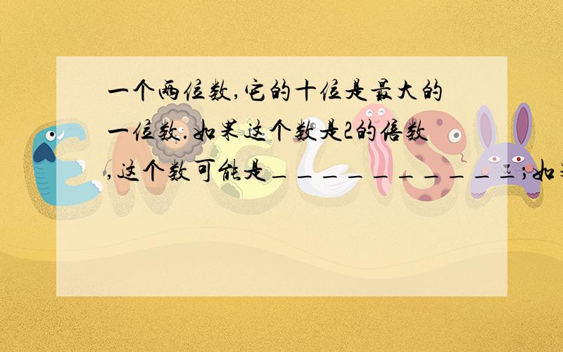 一个两位数,它的十位是最大的一位数.如果这个数是2的倍数,这个数可能是__________；如果这个数含有因数5,这个数