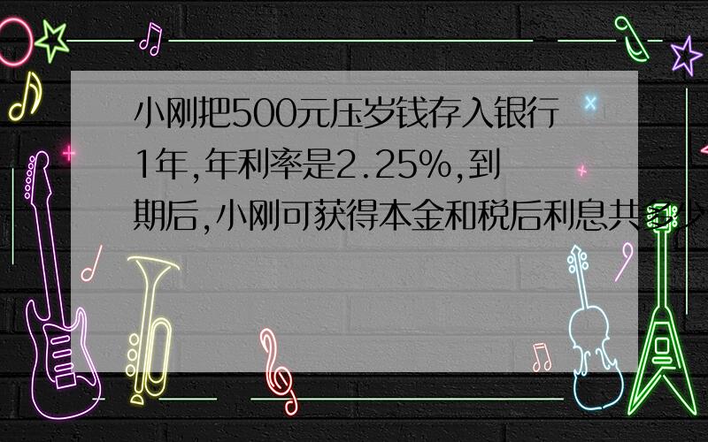 小刚把500元压岁钱存入银行1年,年利率是2.25%,到期后,小刚可获得本金和税后利息共多少元?