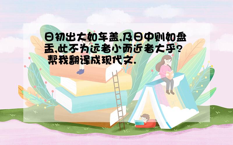 日初出大如车盖,及日中则如盘盂,此不为远者小而近者大乎? 帮我翻译成现代文.