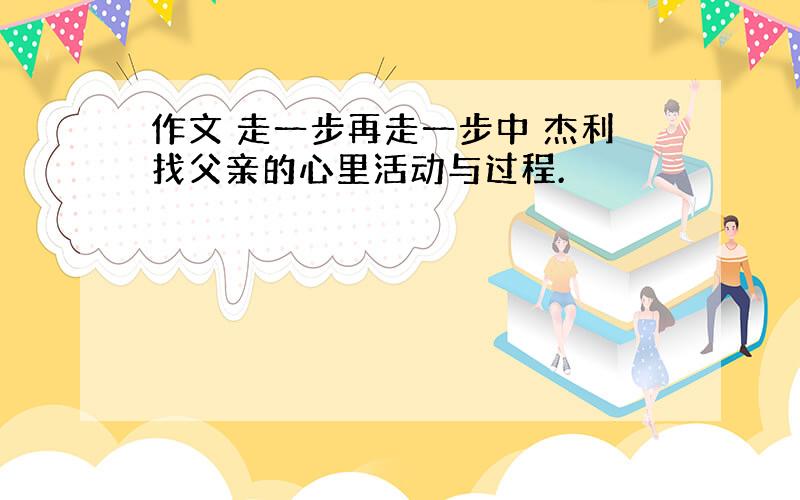 作文 走一步再走一步中 杰利找父亲的心里活动与过程.