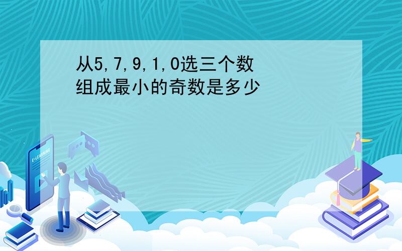 从5,7,9,1,0选三个数组成最小的奇数是多少