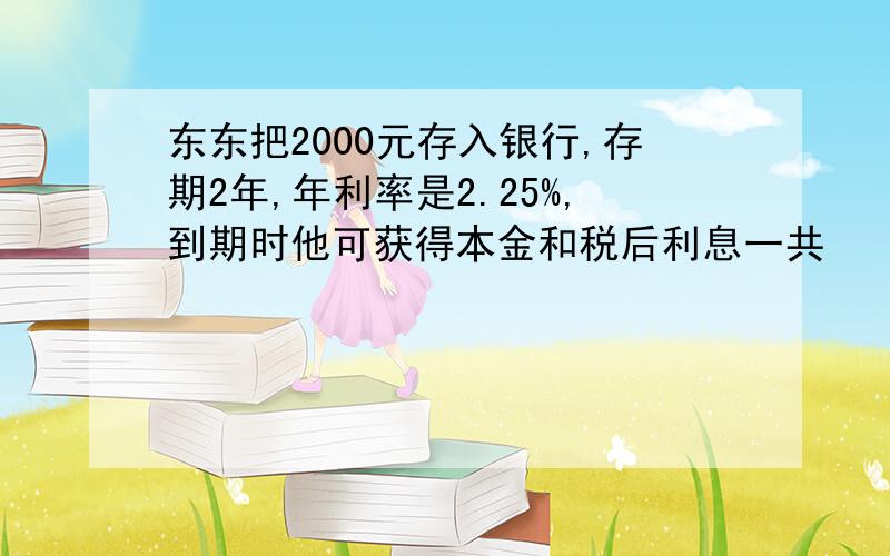 东东把2000元存入银行,存期2年,年利率是2.25%,到期时他可获得本金和税后利息一共