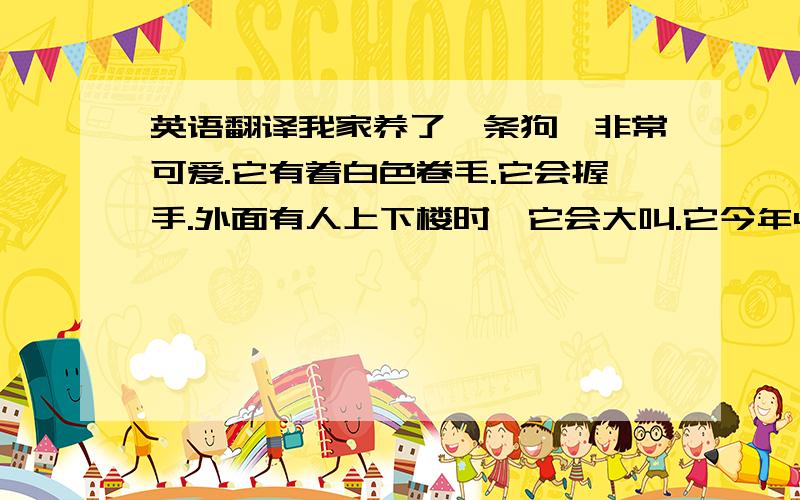 英语翻译我家养了一条狗,非常可爱.它有着白色卷毛.它会握手.外面有人上下楼时,它会大叫.它今年4岁了.它很漂亮.它一点也