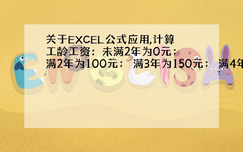 关于EXCEL公式应用,计算工龄工资：未满2年为0元； 满2年为100元； 满3年为150元； 满4年为200元； 待述