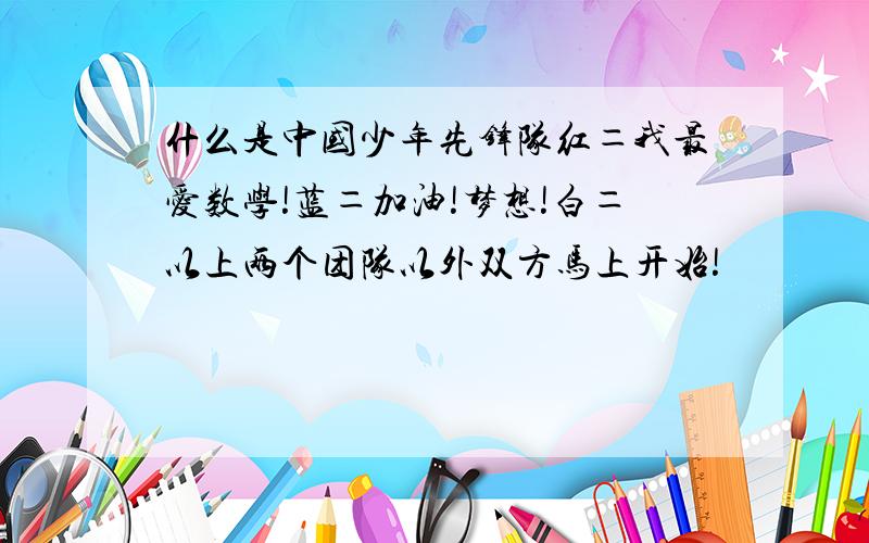 什么是中国少年先锋队红＝我最爱数学!蓝＝加油!梦想!白＝以上两个团队以外双方马上开始!