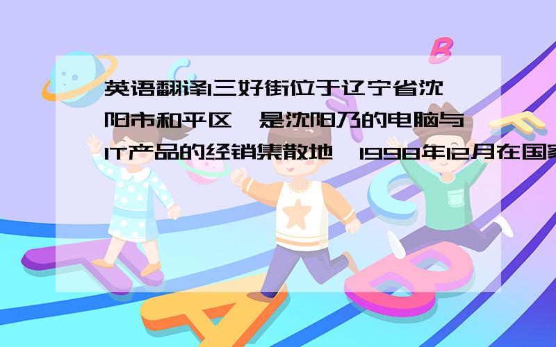 英语翻译1三好街位于辽宁省沈阳市和平区,是沈阳乃的电脑与IT产品的经销集散地,1998年12月在国家工商总局注册,全长2