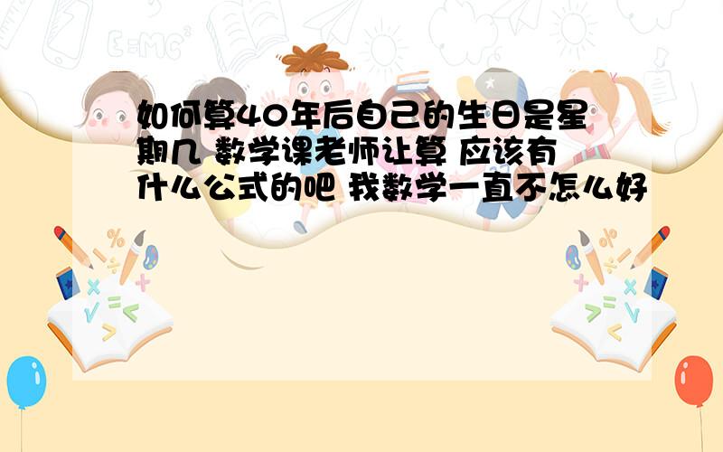 如何算40年后自己的生日是星期几 数学课老师让算 应该有什么公式的吧 我数学一直不怎么好