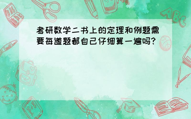 考研数学二书上的定理和例题需要每道题都自己仔细算一遍吗?