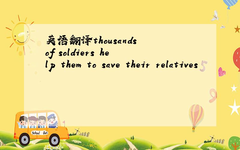 英语翻译thousands of soldiers help them to save their relatives