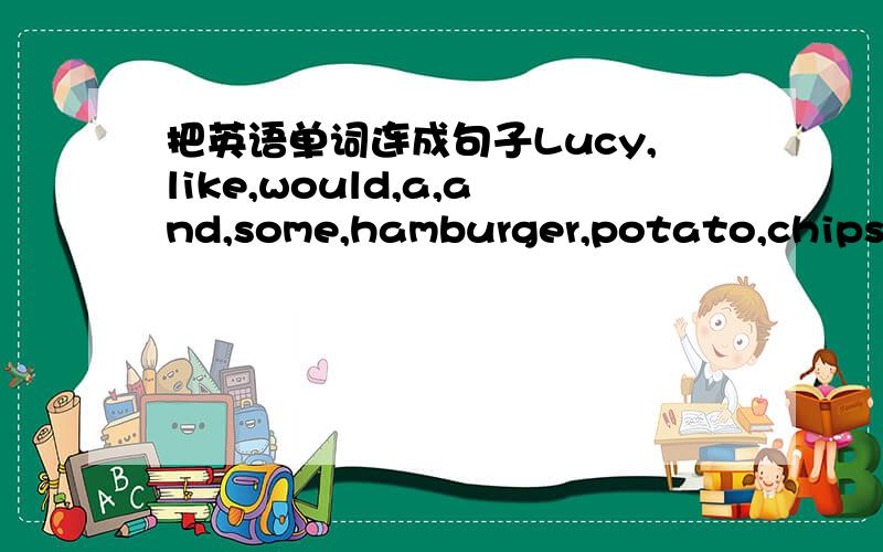 把英语单词连成句子Lucy,like,would,a,and,some,hamburger,potato,chips