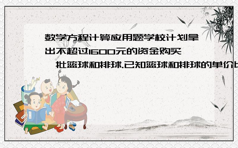 数学方程计算应用题学校计划拿出不超过1600元的资金购买一批篮球和排球.已知篮球和排球的单价比为3：2,单价和为80元.