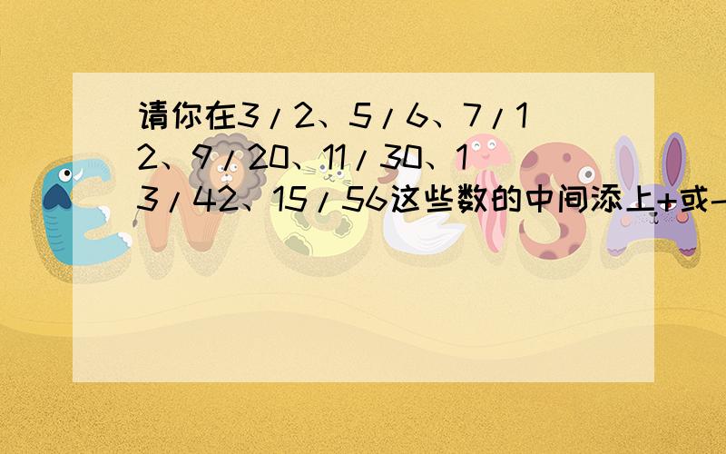 请你在3/2、5/6、7/12、9/20、11/30、13/42、15/56这些数的中间添上+或-,使算式的结果等于一又