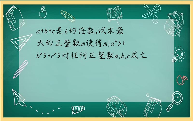 a+b+c是6的倍数,试求最大的正整数m使得m|a^3+b^3+c^3对任何正整数a,b,c成立