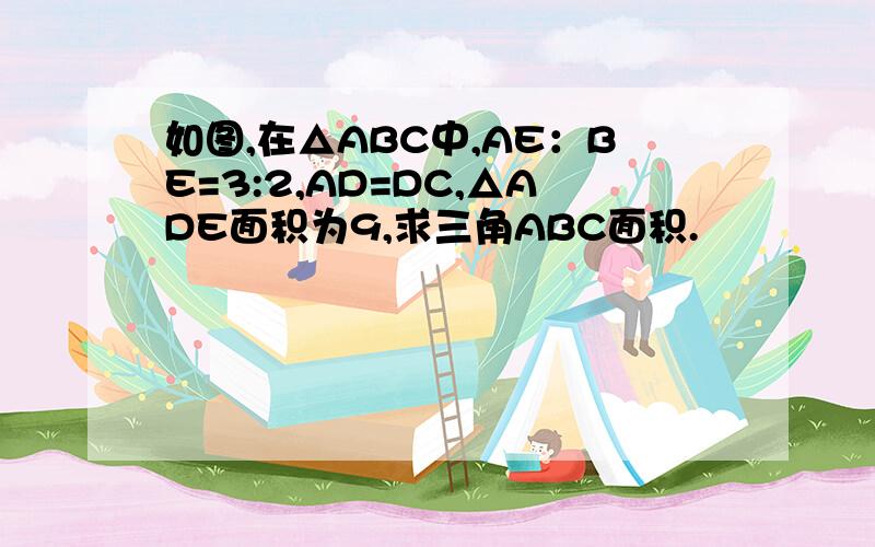 如图,在△ABC中,AE：BE=3:2,AD=DC,△ADE面积为9,求三角ABC面积.