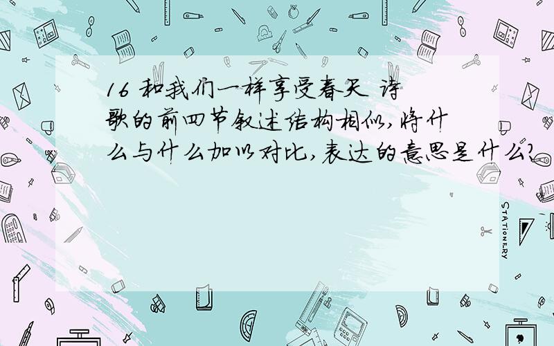 16 和我们一样享受春天 诗歌的前四节叙述结构相似,将什么与什么加以对比,表达的意思是什么?