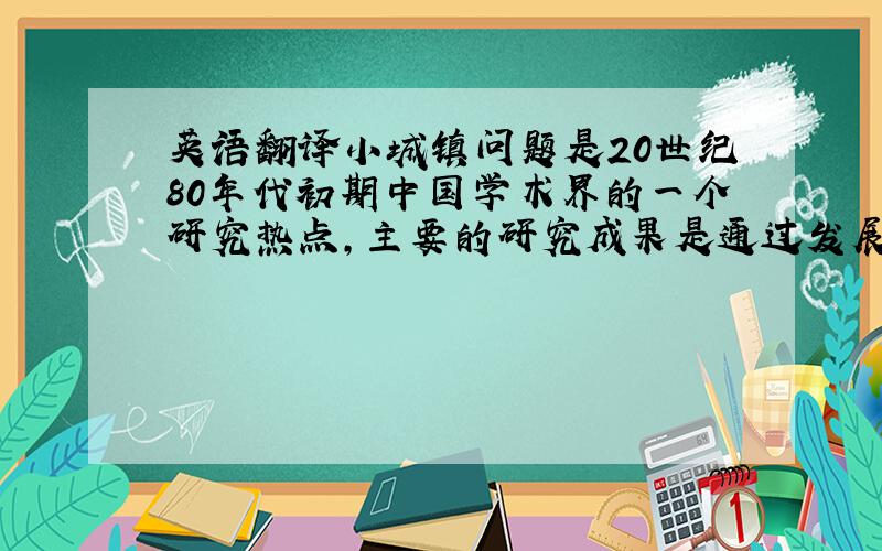 英语翻译小城镇问题是20世纪80年代初期中国学术界的一个研究热点,主要的研究成果是通过发展小城镇,用“离土不离乡”的方式