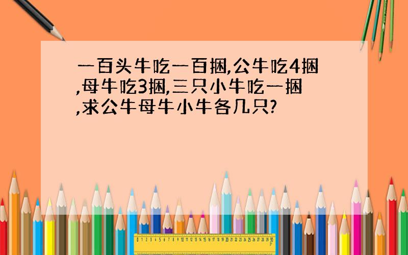 一百头牛吃一百捆,公牛吃4捆,母牛吃3捆,三只小牛吃一捆,求公牛母牛小牛各几只?