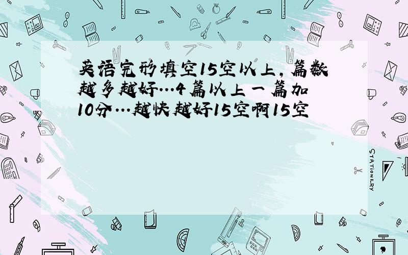 英语完形填空15空以上,篇数越多越好...4篇以上一篇加10分...越快越好15空啊15空