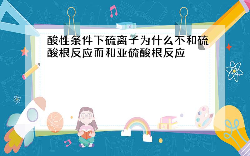 酸性条件下硫离子为什么不和硫酸根反应而和亚硫酸根反应