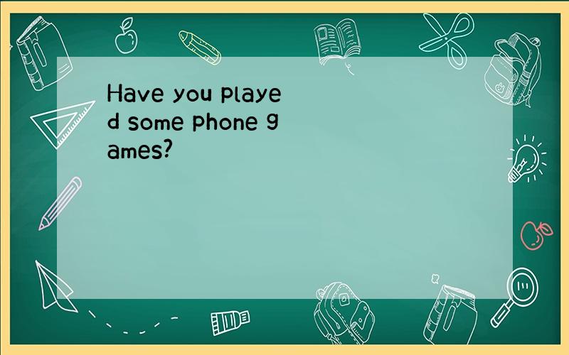 Have you played some phone games?