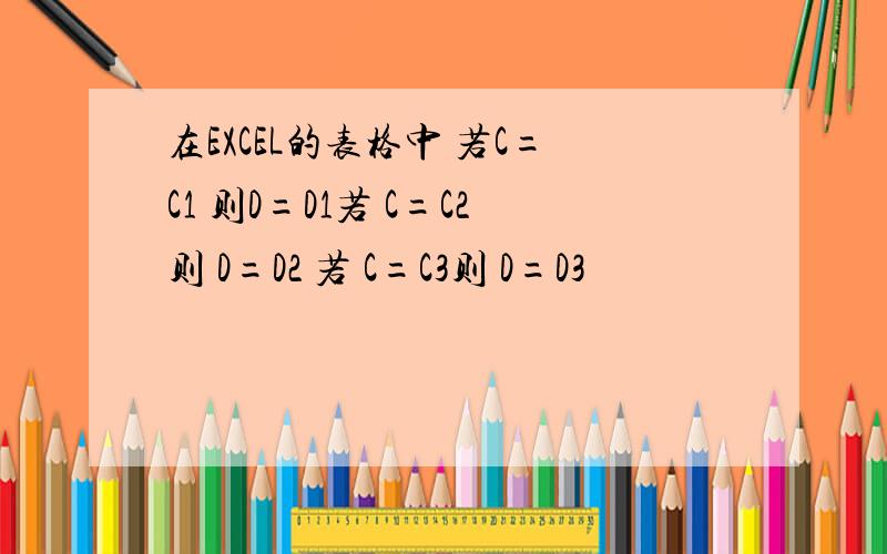 在EXCEL的表格中 若C=C1 则D=D1若 C=C2则 D=D2 若 C=C3则 D=D3