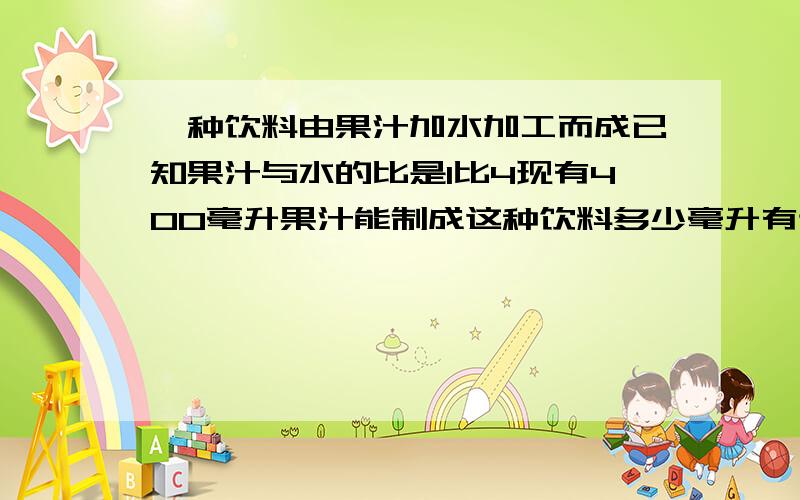 一种饮料由果汁加水加工而成已知果汁与水的比是1比4现有400毫升果汁能制成这种饮料多少毫升有计算过程.