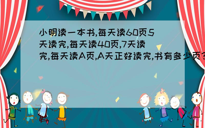 小明读一本书,每天读60页5天读完,每天读40页,7天读完,每天读A页,A天正好读完,书有多少页?